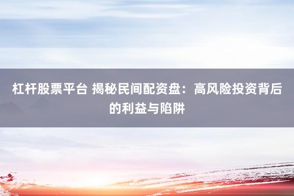 杠杆股票平台 揭秘民间配资盘:高风险投资背后的利益与陷阱