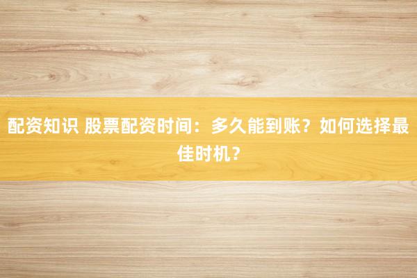 配资知识 股票配资时间：多久能到账？如何选择最佳时机？