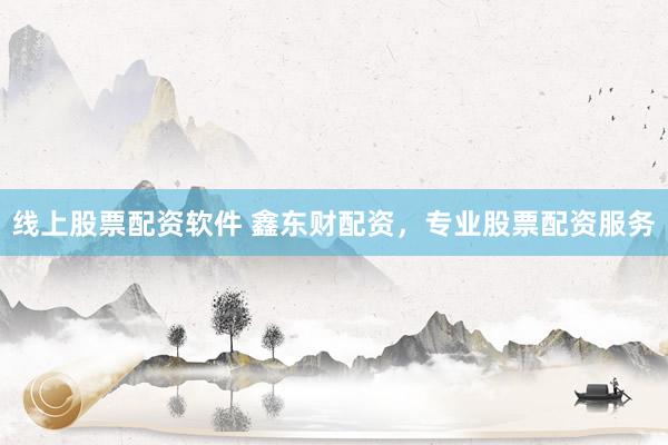 线上股票配资软件 鑫东财配资，专业股票配资服务