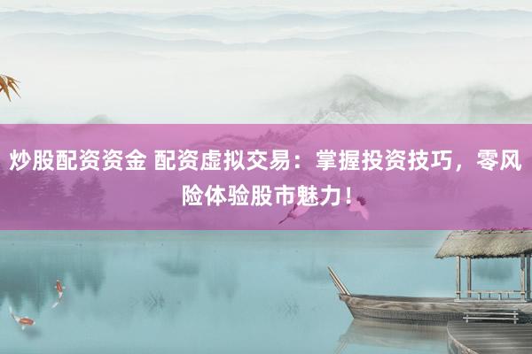 炒股配资资金 配资虚拟交易:掌握投资技巧,零风险体验股市魅力!