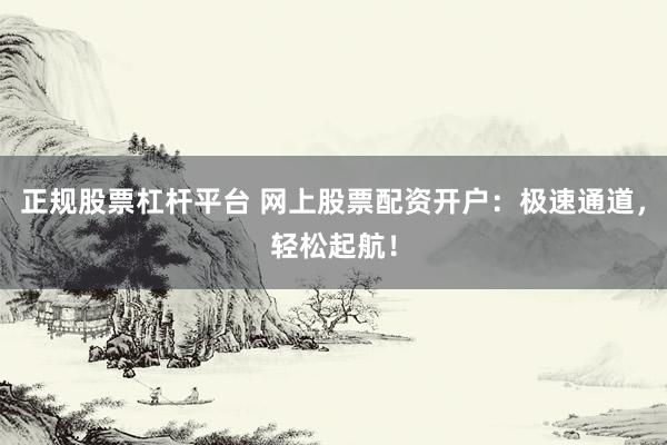 正规股票杠杆平台 网上股票配资开户：极速通道，轻松起航！