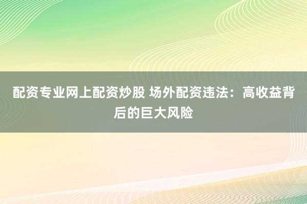 配资专业网上配资炒股 场外配资违法:高收益背后的巨大风险