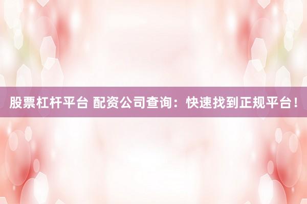 股票杠杆平台 配资公司查询：快速找到正规平台！