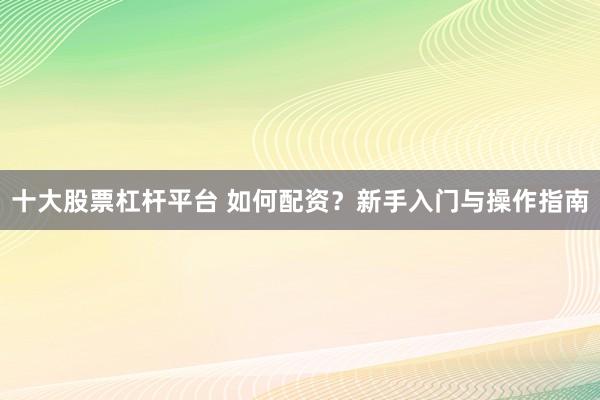 十大股票杠杆平台 如何配资？新手入门与操作指南