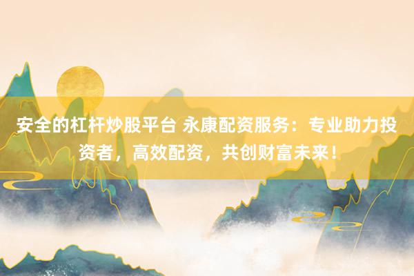 安全的杠杆炒股平台 永康配资服务：专业助力投资者，高效配资，共创财富未来！