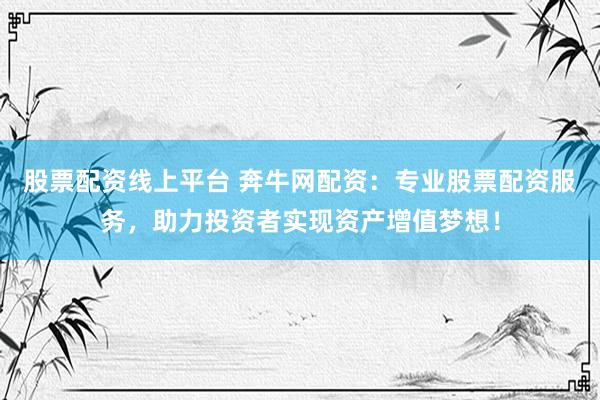 股票配资线上平台 奔牛网配资：专业股票配资服务，助力投资者实现资产增值梦想！