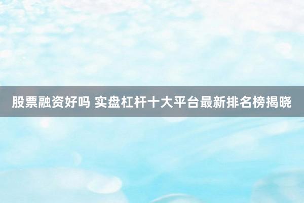 股票融资好吗 实盘杠杆十大平台最新排名榜揭晓