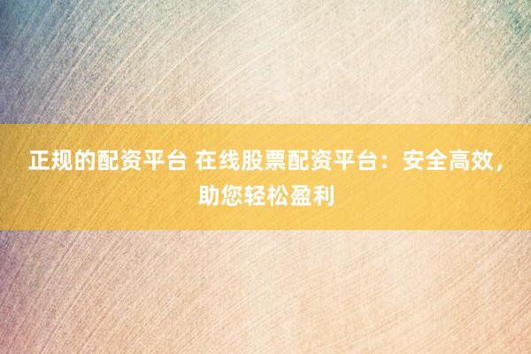 正规的配资平台 在线股票配资平台:安全高效,助您轻松盈利