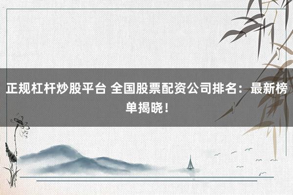 正规杠杆炒股平台 全国股票配资公司排名：最新榜单揭晓！