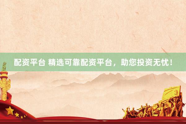 配资平台 精选可靠配资平台，助您投资无忧！