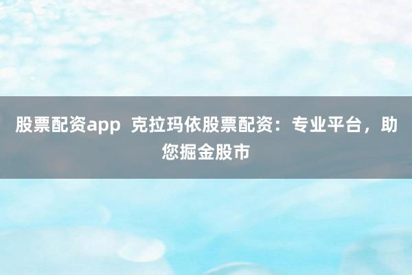 股票配资app 克拉玛依股票配资:专业平台,助您掘金股市