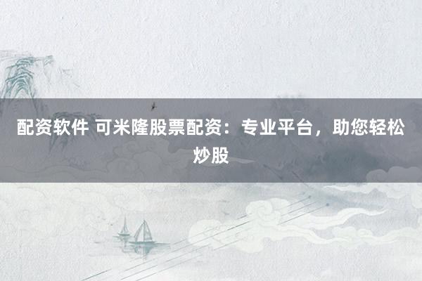 配资软件 可米隆股票配资：专业平台，助您轻松炒股