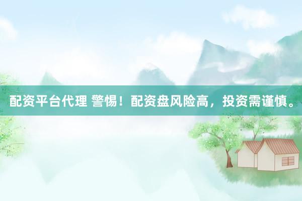 配资平台代理 警惕！配资盘风险高，投资需谨慎。