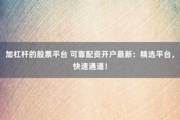 加杠杆的股票平台 可靠配资开户最新:精选平台,快速通道!