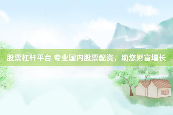 股票杠杆平台 专业国内股票配资，助您财富增长