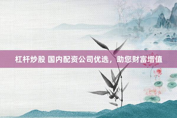 杠杆炒股 国内配资公司优选，助您财富增值