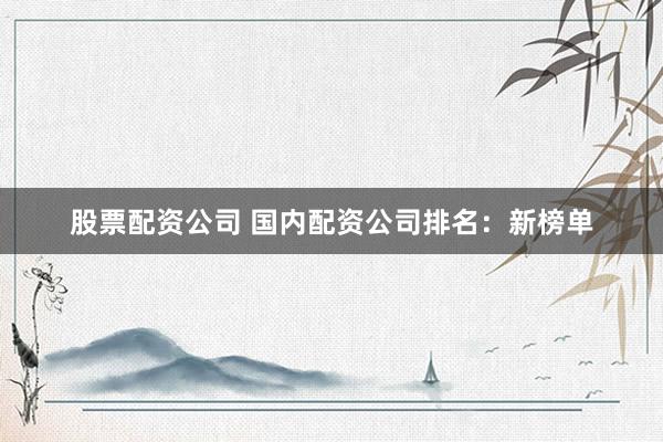 股票配资公司 国内配资公司排名：新榜单