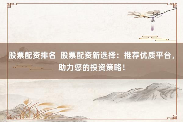 股票配资排名  股票配资新选择：推荐优质平台，助力您的投资策略！