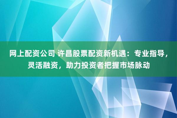 网上配资公司 许昌股票配资新机遇：专业指导，灵活融资，助力投资者把握市场脉动