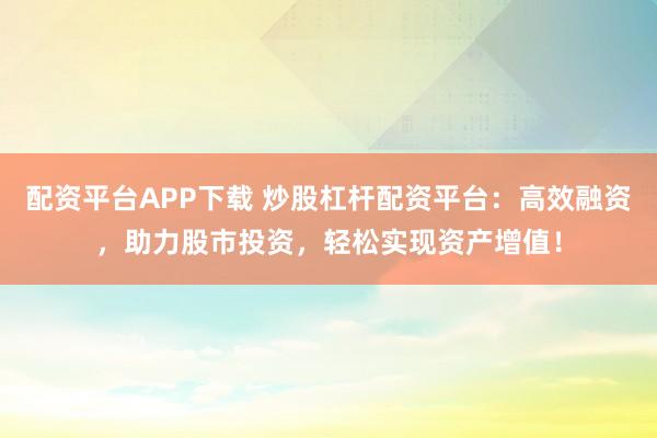 配资平台APP下载 炒股杠杆配资平台：高效融资，助力股市投资，轻松实现资产增值！