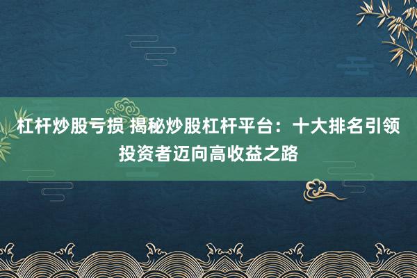 杠杆炒股亏损 揭秘炒股杠杆平台：十大排名引领投资者迈向高收益之路