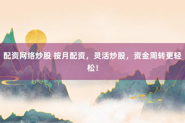 配资网络炒股 按月配资，灵活炒股，资金周转更轻松！