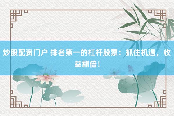 炒股配资门户 排名第一的杠杆股票：抓住机遇，收益翻倍！