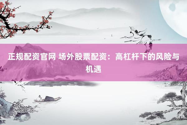 正规配资官网 场外股票配资：高杠杆下的风险与机遇