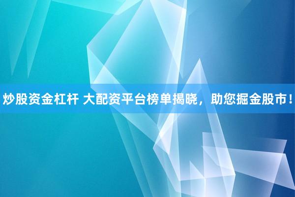 炒股资金杠杆 大配资平台榜单揭晓，助您掘金股市！