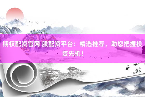 期权配资官网 股配资平台：精选推荐，助您把握投资先机！
