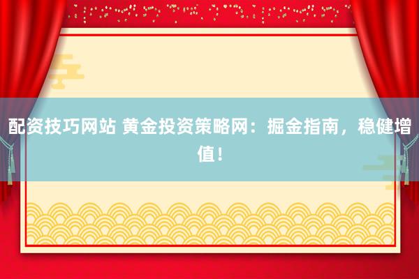 配资技巧网站 黄金投资策略网:掘金指南,稳健增值!