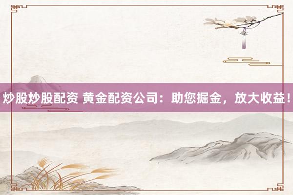 炒股炒股配资 黄金配资公司：助您掘金，放大收益！