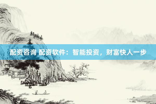 配资咨询 配资软件：智能投资，财富快人一步