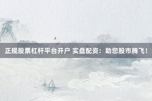 正规股票杠杆平台开户 实盘配资：助您股市腾飞！