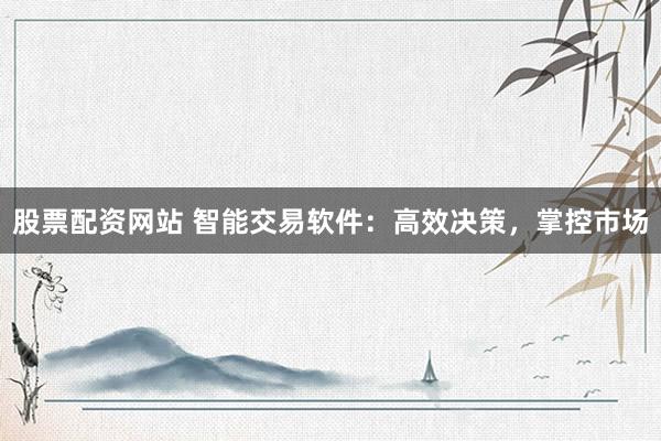 股票配资网站 智能交易软件：高效决策，掌控市场