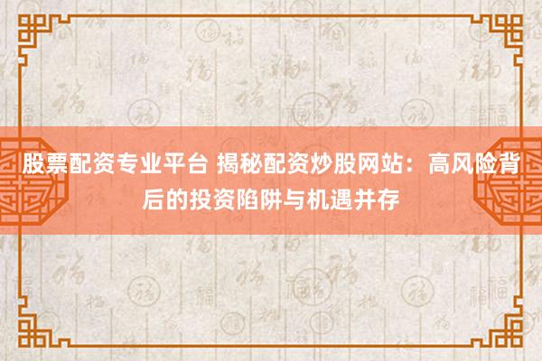 股票配资专业平台 揭秘配资炒股网站：高风险背后的投资陷阱与机遇并存