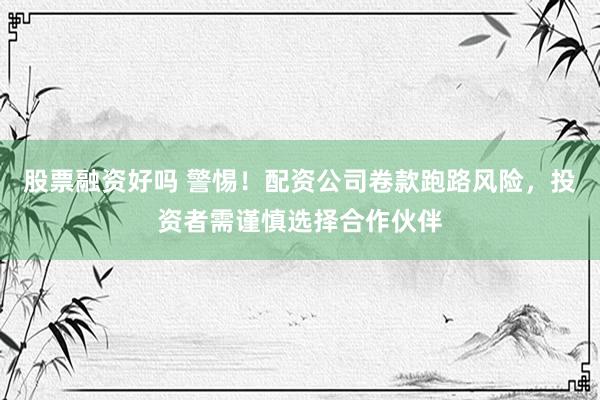 股票融资好吗 警惕！配资公司卷款跑路风险，投资者需谨慎选择合作伙伴